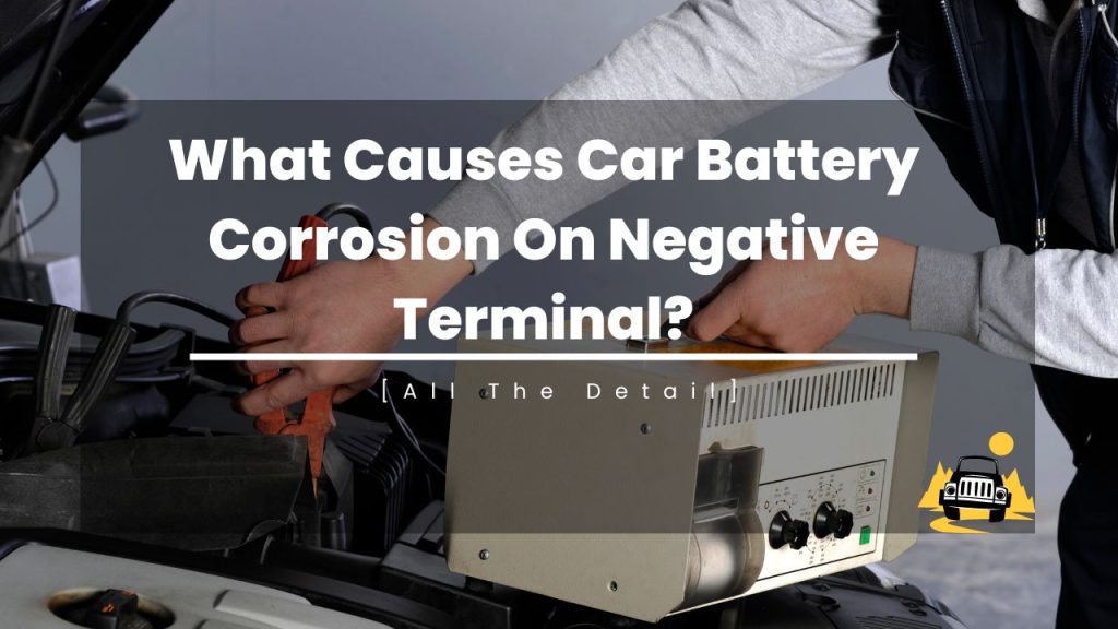 What Causes Car Battery Corrosion On Negative Terminal?